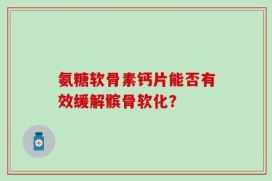 氨糖软骨素钙片能否有效缓解髌骨软化？