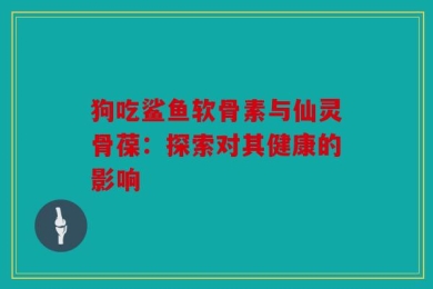 狗吃鲨鱼软骨素与仙灵骨葆：探索对其健康的影响