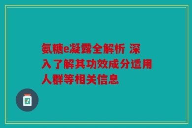 氨糖e凝露全解析 深入了解其功效成分适用人群等相关信息