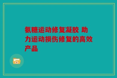 氨糖运动修复凝胶 助力运动损伤修复的高效产品