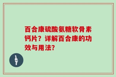 百合康硫酸氨糖软骨素钙片？详解百合康的功效与用法？