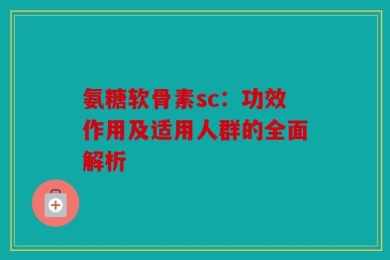 氨糖软骨素sc：功效作用及适用人群的全面解析