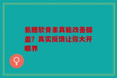 氨糖软骨素真能改善膝盖？真实反馈让你大开眼界