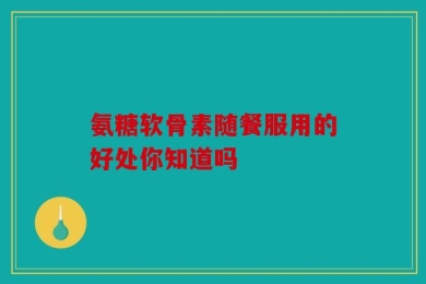 氨糖软骨素随餐服用的好处你知道吗