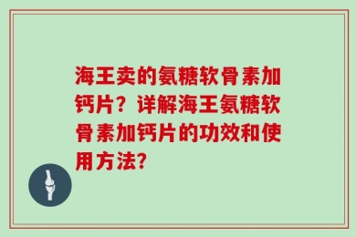 海王卖的氨糖软骨素加钙片？详解海王氨糖软骨素加钙片的功效和使用方法？