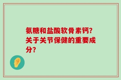 氨糖和盐酸软骨素钙？关于关节保健的重要成分？