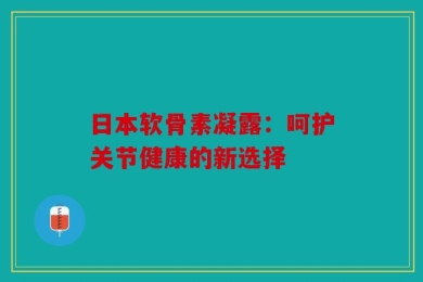 日本软骨素凝露：呵护关节健康的新选择