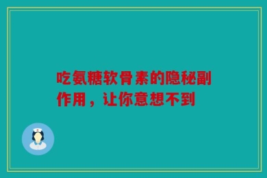 吃氨糖软骨素的隐秘副作用，让你意想不到