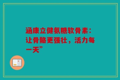 涵康立健氨糖软骨素：让骨骼更强壮，活力每一天”