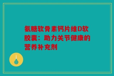 氨糖软骨素钙片维D软胶囊：助力关节健康的营养补充剂