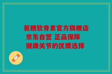 氨糖软骨素官方旗舰店 京东自营 正品保障 健康关节的优质选择
