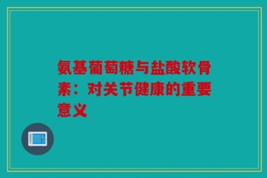 氨基葡萄糖与盐酸软骨素：对关节健康的重要意义