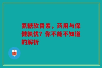 氨糖软骨素，药用与保健孰优？你不能不知道的解析