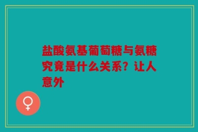 盐酸氨基葡萄糖与氨糖究竟是什么关系？让人意外