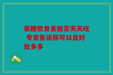 氨糖软骨素能否天天吃 专家告诉你可以且好处多多
