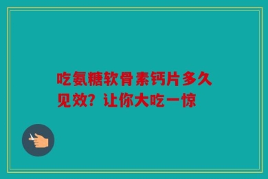 吃氨糖软骨素钙片多久见效？让你大吃一惊
