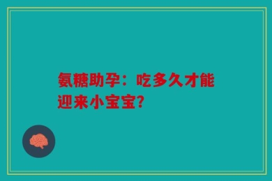 氨糖助孕：吃多久才能迎来小宝宝？