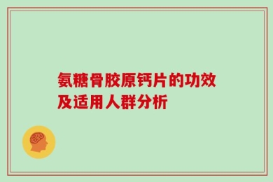 氨糖骨胶原钙片的功效及适用人群分析