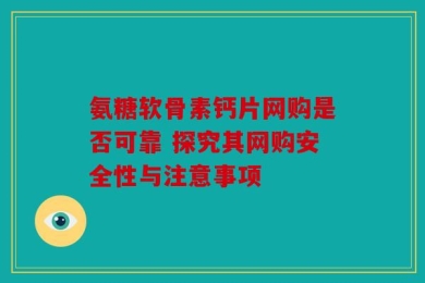 氨糖软骨素钙片网购是否可靠 探究其网购安全性与注意事项