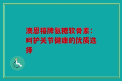 澳恩禧牌氨糖软骨素：呵护关节健康的优质选择