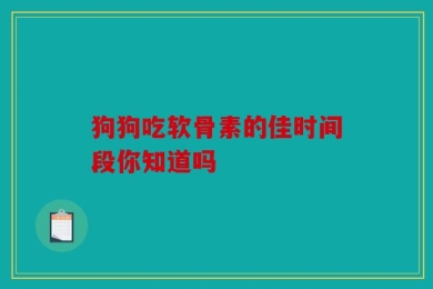 狗狗吃软骨素的佳时间段你知道吗