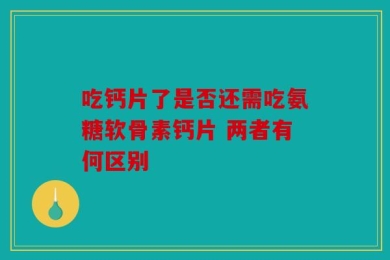 吃钙片了是否还需吃氨糖软骨素钙片 两者有何区别
