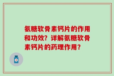 氨糖软骨素钙片的作用和功效？详解氨糖软骨素钙片的药理作用？