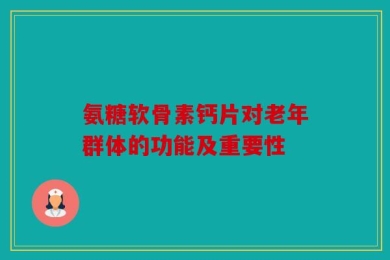 氨糖软骨素钙片对老年群体的功能及重要性