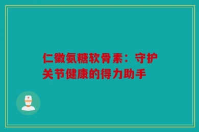 仁徽氨糖软骨素：守护关节健康的得力助手