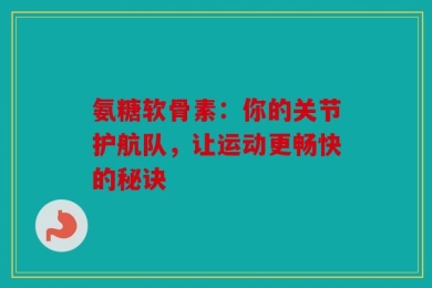 氨糖软骨素：你的关节护航队，让运动更畅快的秘诀