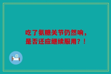 吃了氨糖关节仍然响，是否还应继续服用？!