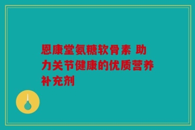 恩康堂氨糖软骨素 助力关节健康的优质营养补充剂