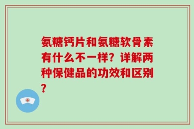 氨糖钙片和氨糖软骨素有什么不一样？详解两种保健品的功效和区别？