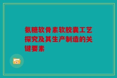 氨糖软骨素软胶囊工艺探究及其生产制造的关键要素