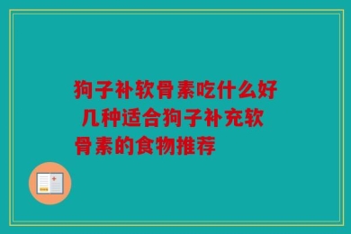 狗子补软骨素吃什么好 几种适合狗子补充软骨素的食物推荐