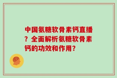 中国氨糖软骨素钙直播？全面解析氨糖软骨素钙的功效和作用？