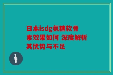 日本isdg氨糖软骨素效果如何 深度解析其优势与不足