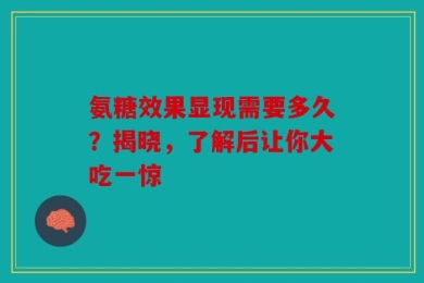 氨糖效果显现需要多久？揭晓，了解后让你大吃一惊