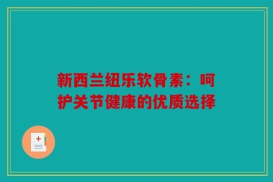 新西兰纽乐软骨素：呵护关节健康的优质选择