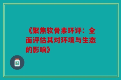 《聚焦软骨素环评：全面评估其对环境与生态的影响》