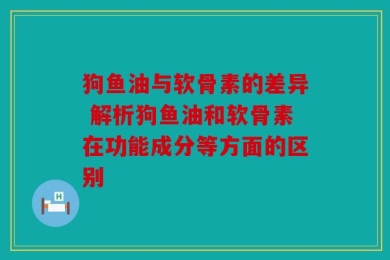 狗鱼油与软骨素的差异 解析狗鱼油和软骨素在功能成分等方面的区别