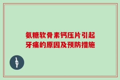 氨糖软骨素钙压片引起牙痛的原因及预防措施