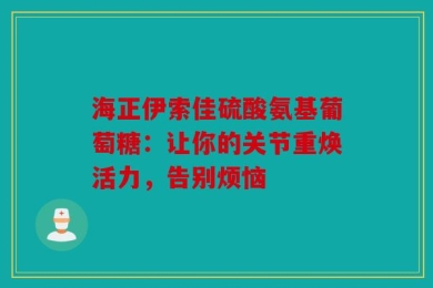 海正伊索佳硫酸氨基葡萄糖：让你的关节重焕活力，告别烦恼