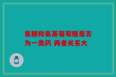 氨糖和氨基葡萄糖是否为一类药 两者关系大