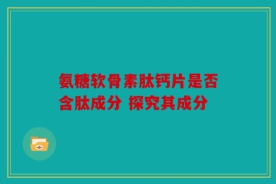 氨糖软骨素肽钙片是否含肽成分 探究其成分