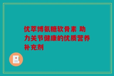 优萃博氨糖软骨素 助力关节健康的优质营养补充剂