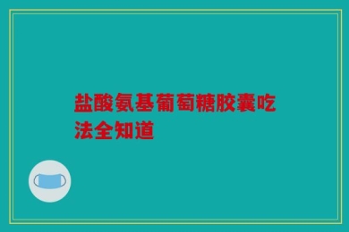 盐酸氨基葡萄糖胶囊吃法全知道