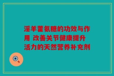 淫羊藿氨糖的功效与作用 改善关节健康提升活力的天然营养补充剂