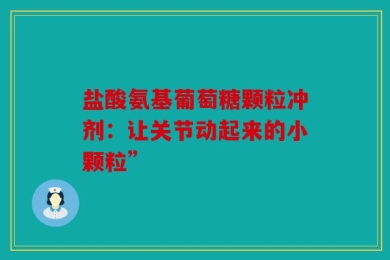 盐酸氨基葡萄糖颗粒冲剂：让关节动起来的小颗粒”