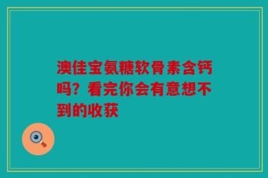 澳佳宝氨糖软骨素含钙吗？看完你会有意想不到的收获